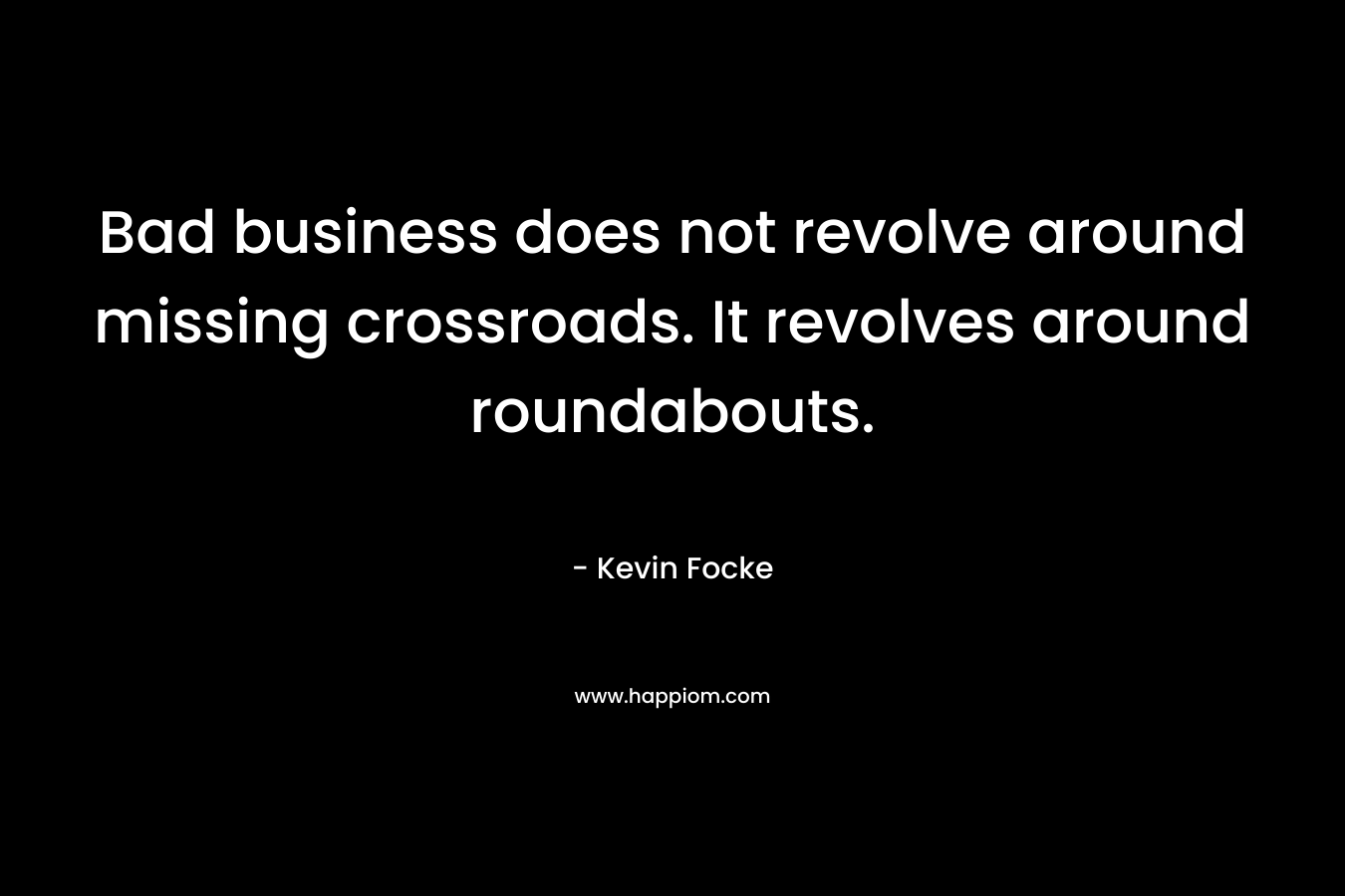 Bad business does not revolve around missing crossroads. It revolves around roundabouts. – Kevin Focke