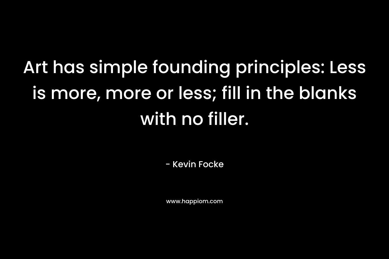 Art has simple founding principles: Less is more, more or less; fill in the blanks with no filler. – Kevin Focke
