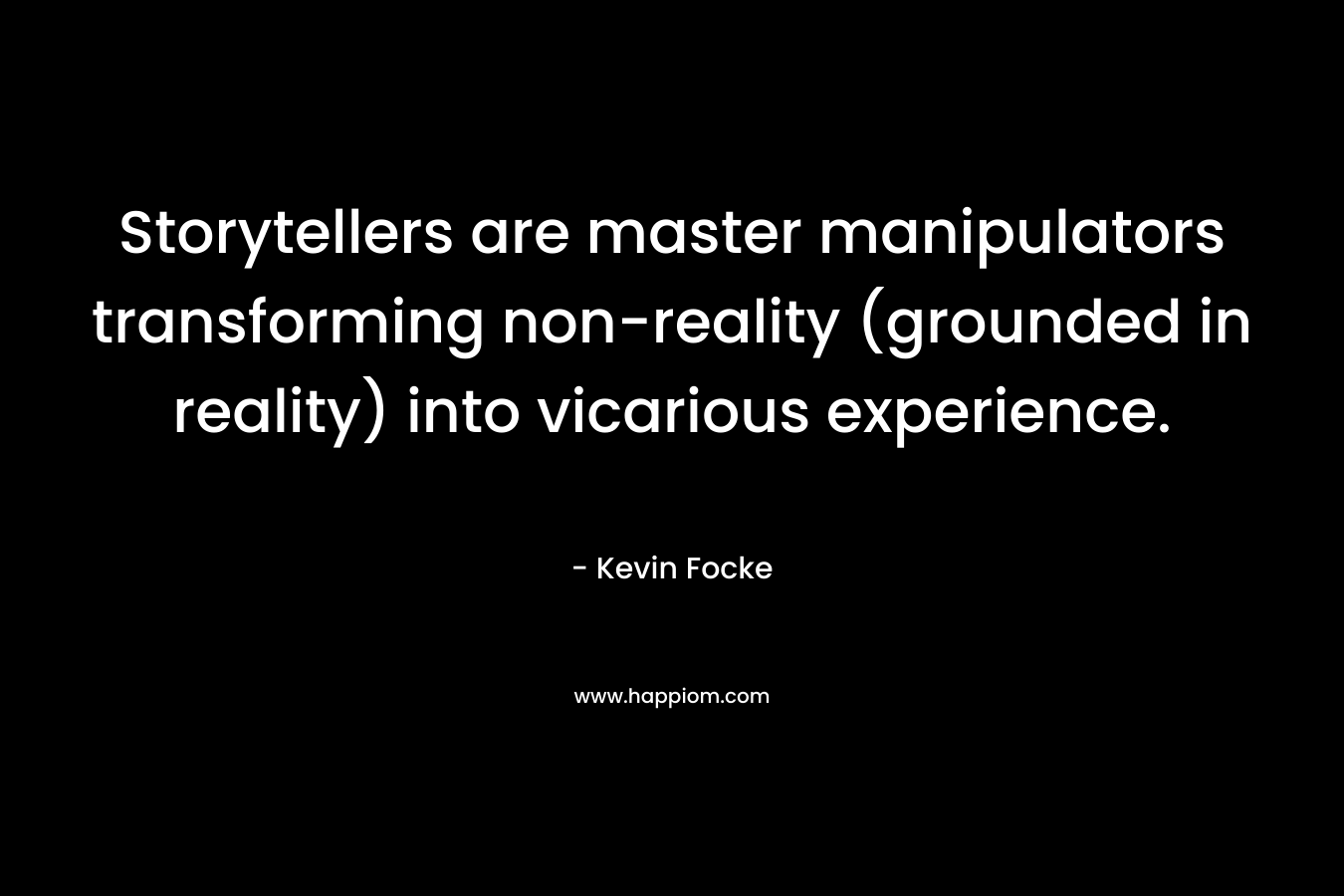 Storytellers are master manipulators transforming non-reality (grounded in reality) into vicarious experience. – Kevin Focke