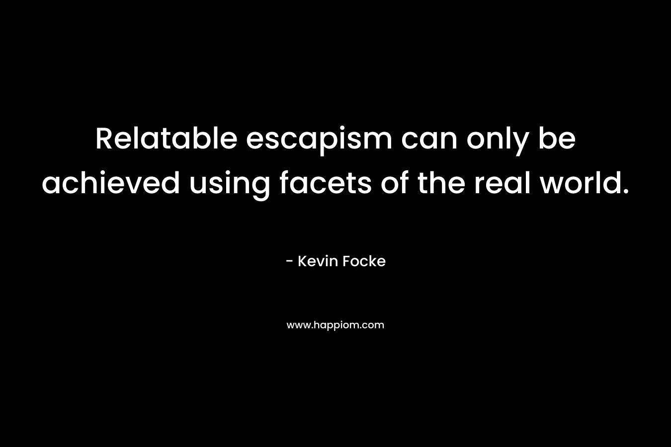 Relatable escapism can only be achieved using facets of the real world. – Kevin Focke