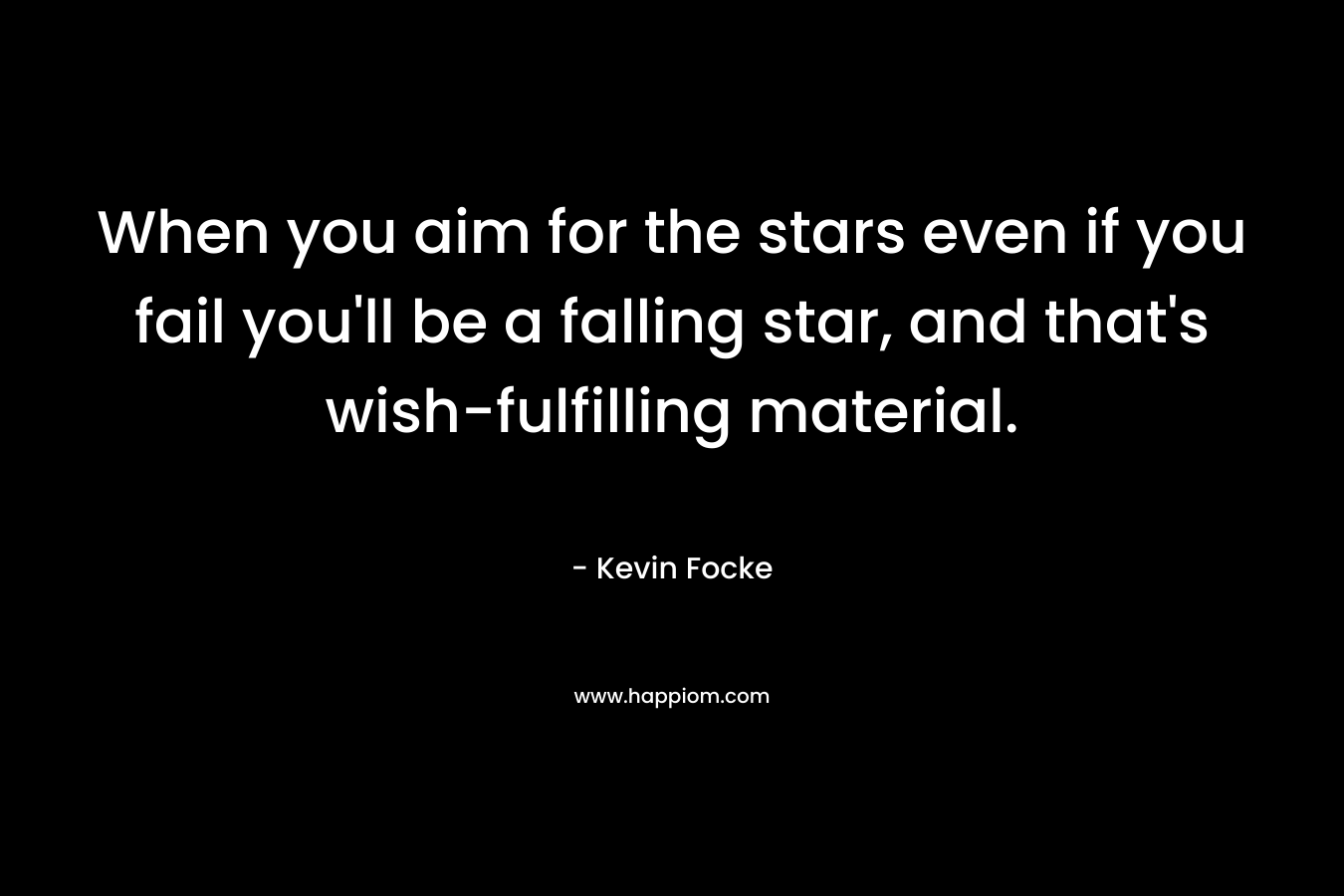 When you aim for the stars even if you fail you’ll be a falling star, and that’s wish-fulfilling material. – Kevin Focke