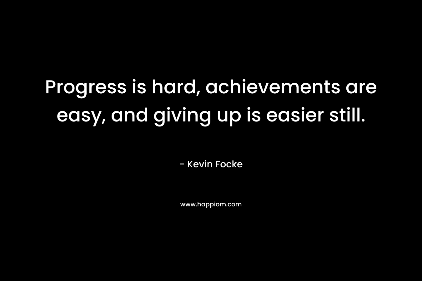 Progress is hard, achievements are easy, and giving up is easier still. – Kevin Focke