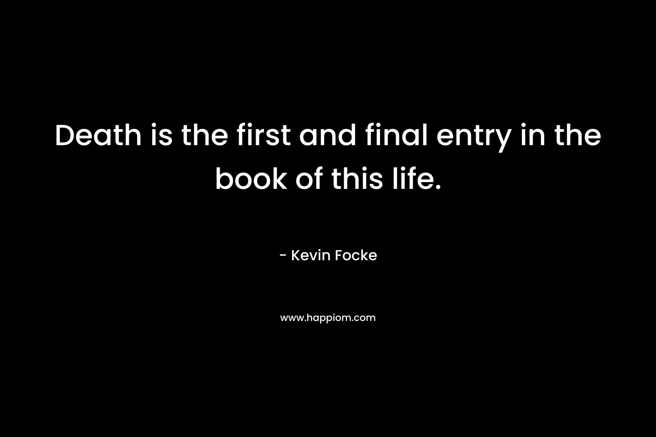 Death is the first and final entry in the book of this life. – Kevin Focke