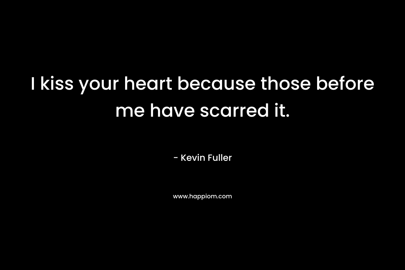 I kiss your heart because those before me have scarred it. – Kevin Fuller