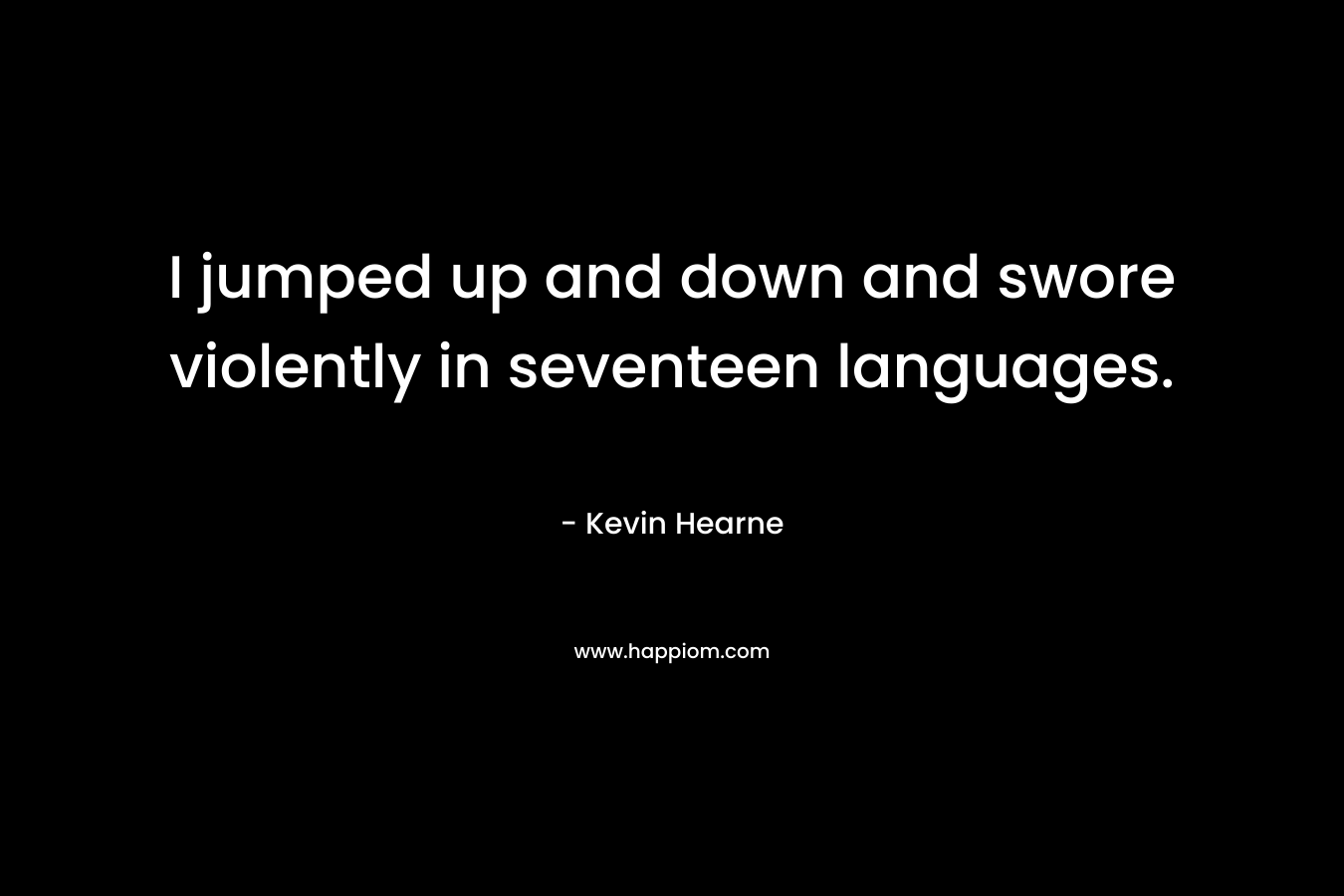 I jumped up and down and swore violently in seventeen languages. – Kevin Hearne