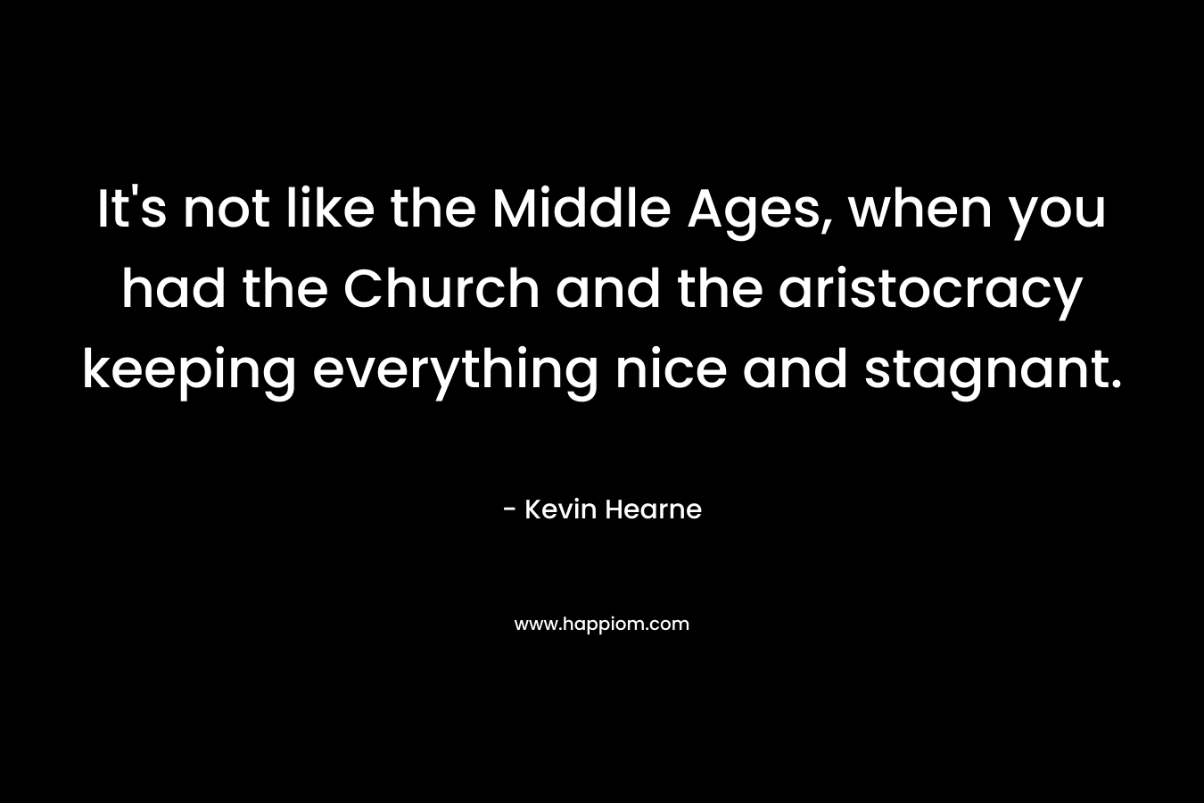 It’s not like the Middle Ages, when you had the Church and the aristocracy keeping everything nice and stagnant. – Kevin Hearne
