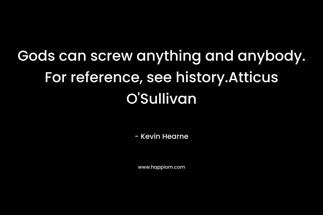 Gods can screw anything and anybody. For reference, see history.Atticus O’Sullivan – Kevin Hearne