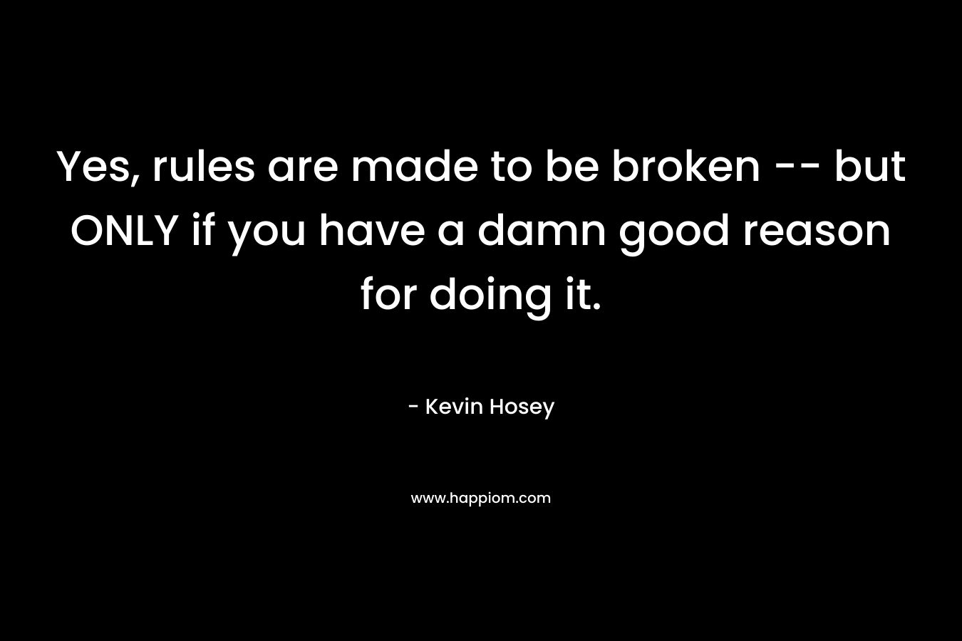 Yes, rules are made to be broken — but ONLY if you have a damn good reason for doing it. – Kevin Hosey
