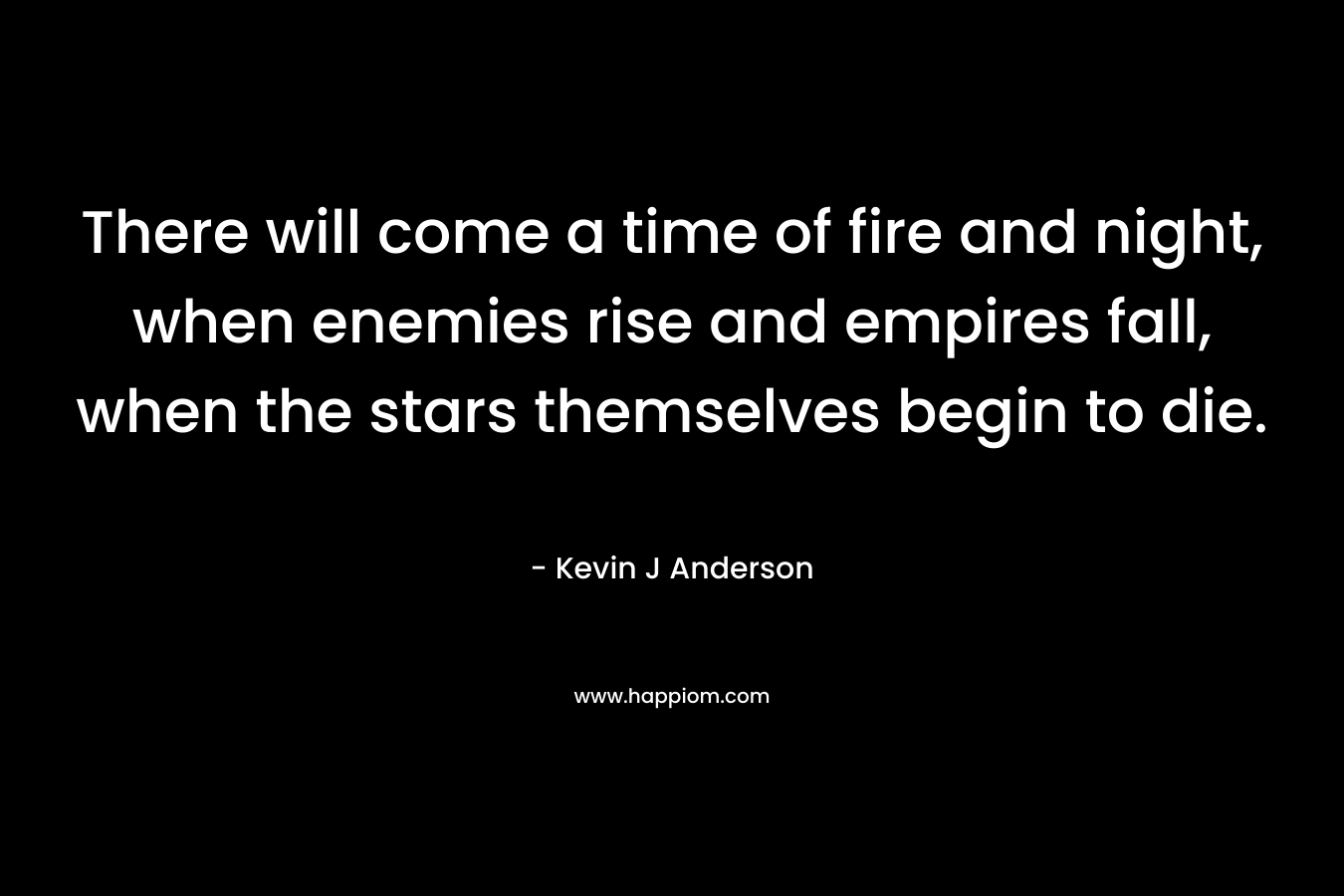 There will come a time of fire and night, when enemies rise and empires fall, when the stars themselves begin to die. – Kevin J Anderson