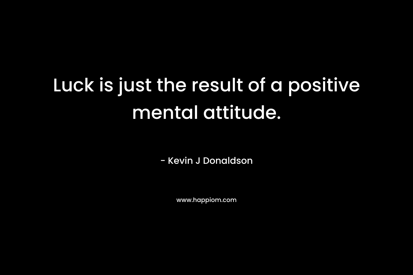 Luck is just the result of a positive mental attitude.