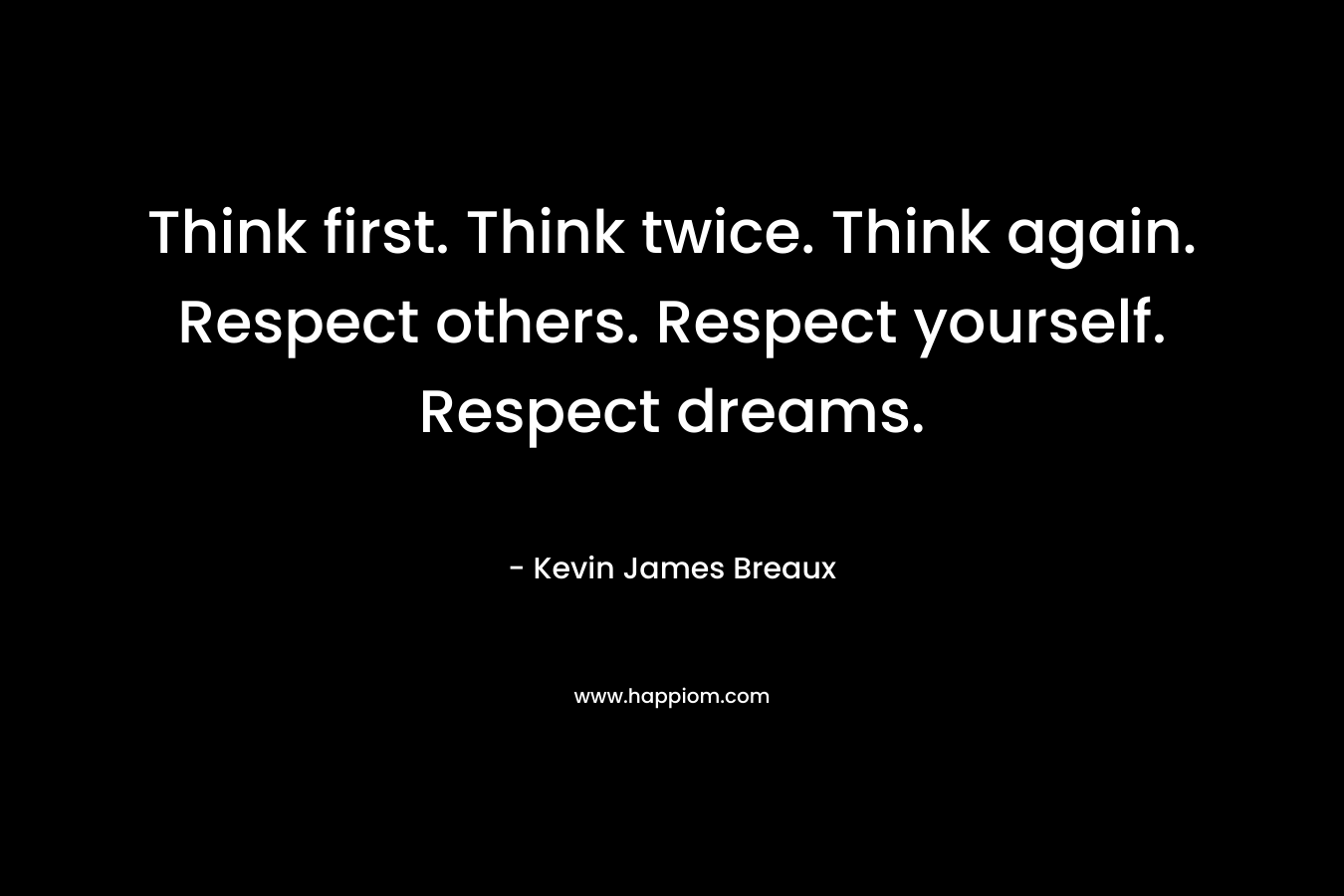 Think first. Think twice. Think again. Respect others. Respect yourself. Respect dreams.