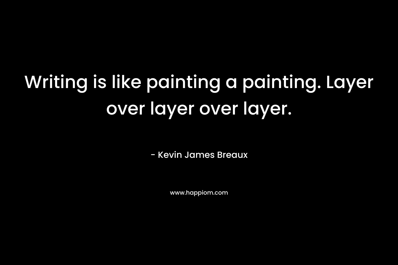 Writing is like painting a painting. Layer over layer over layer. – Kevin James Breaux