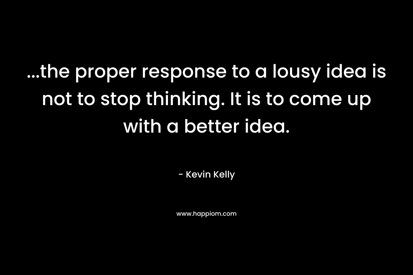 ...the proper response to a lousy idea is not to stop thinking. It is to come up with a better idea.