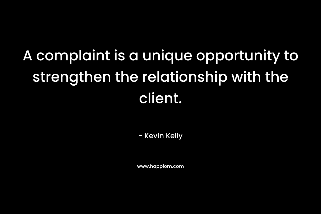 A complaint is a unique opportunity to strengthen the relationship with the client. – Kevin     Kelly