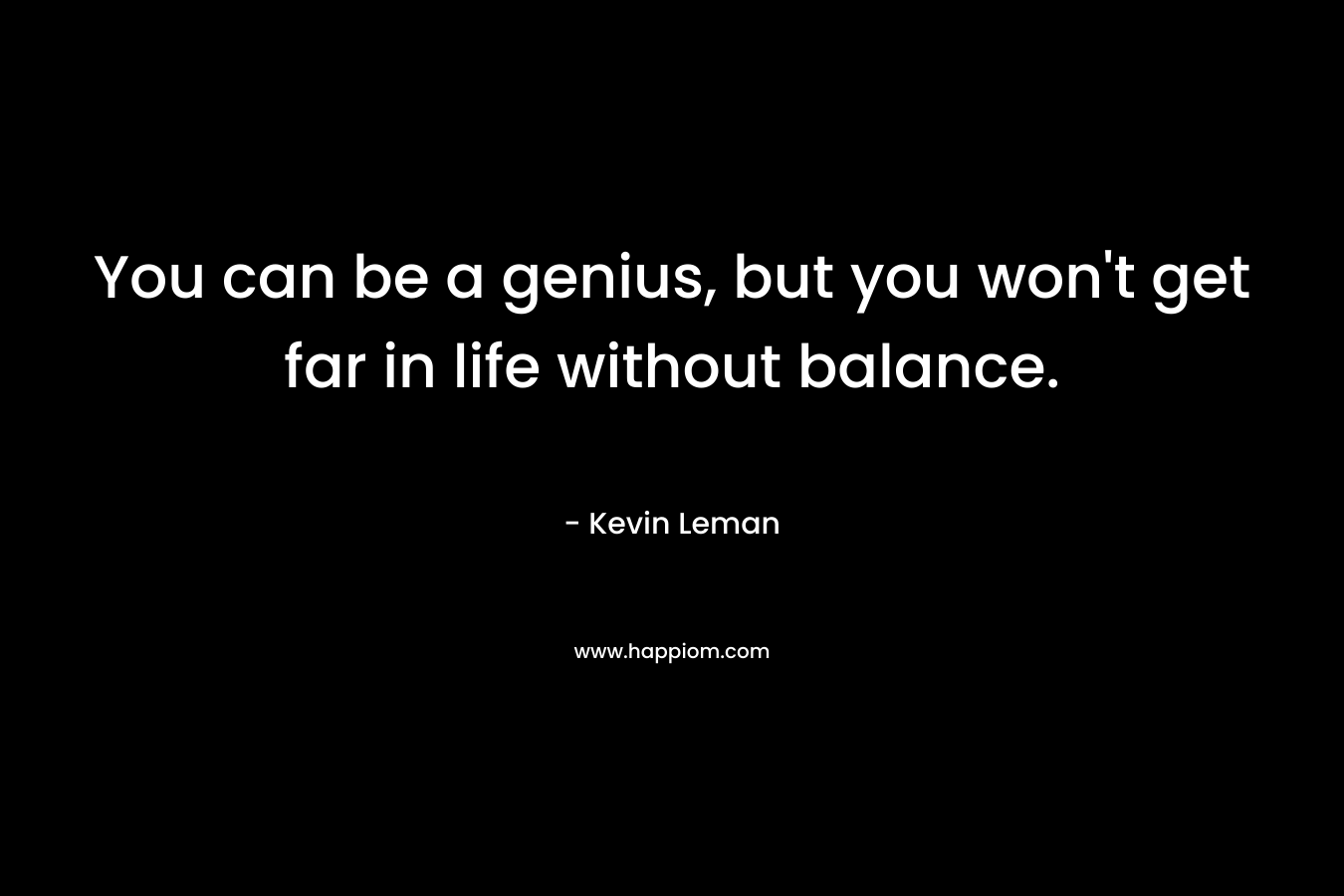 You can be a genius, but you won't get far in life without balance.