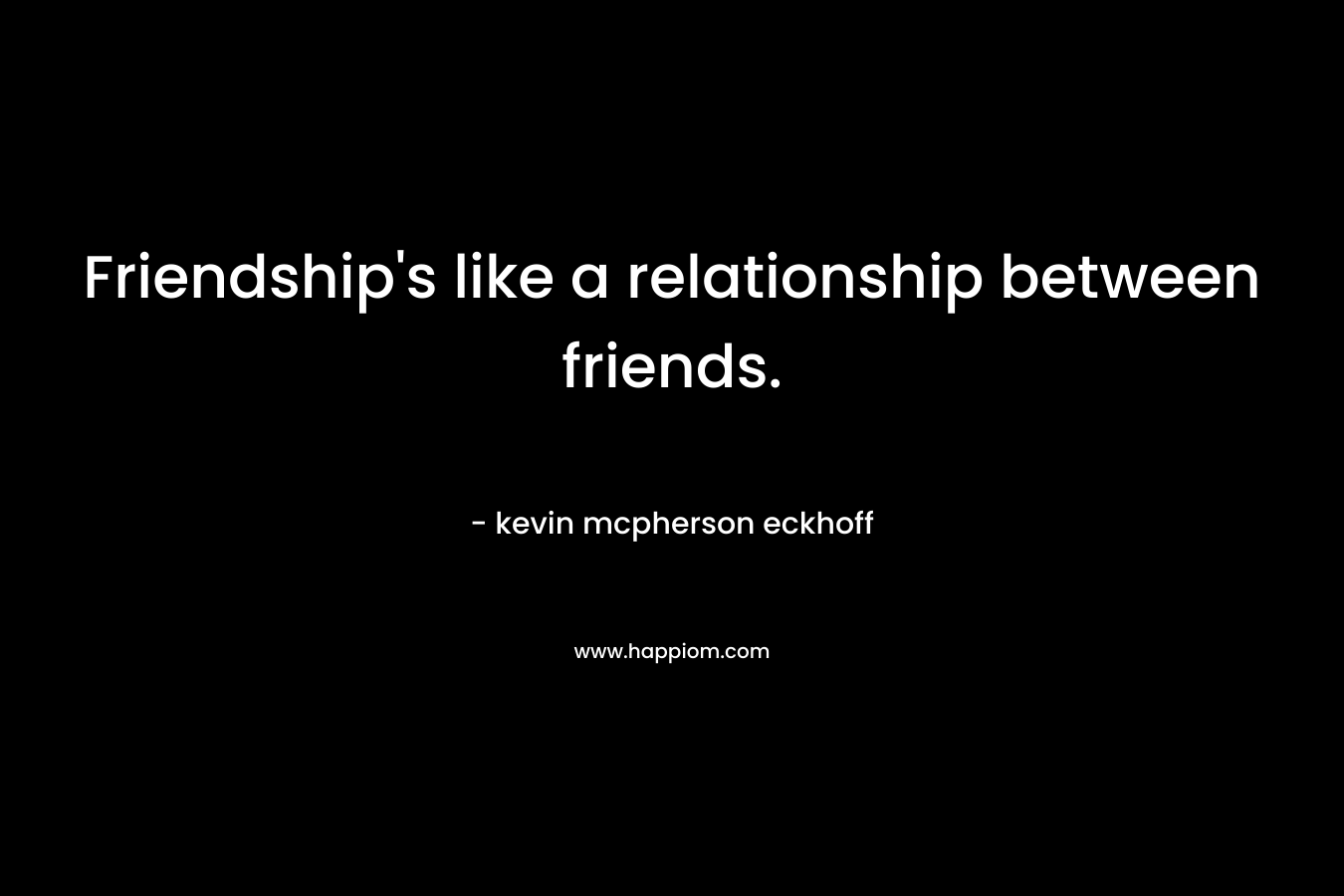 Friendship's like a relationship between friends.