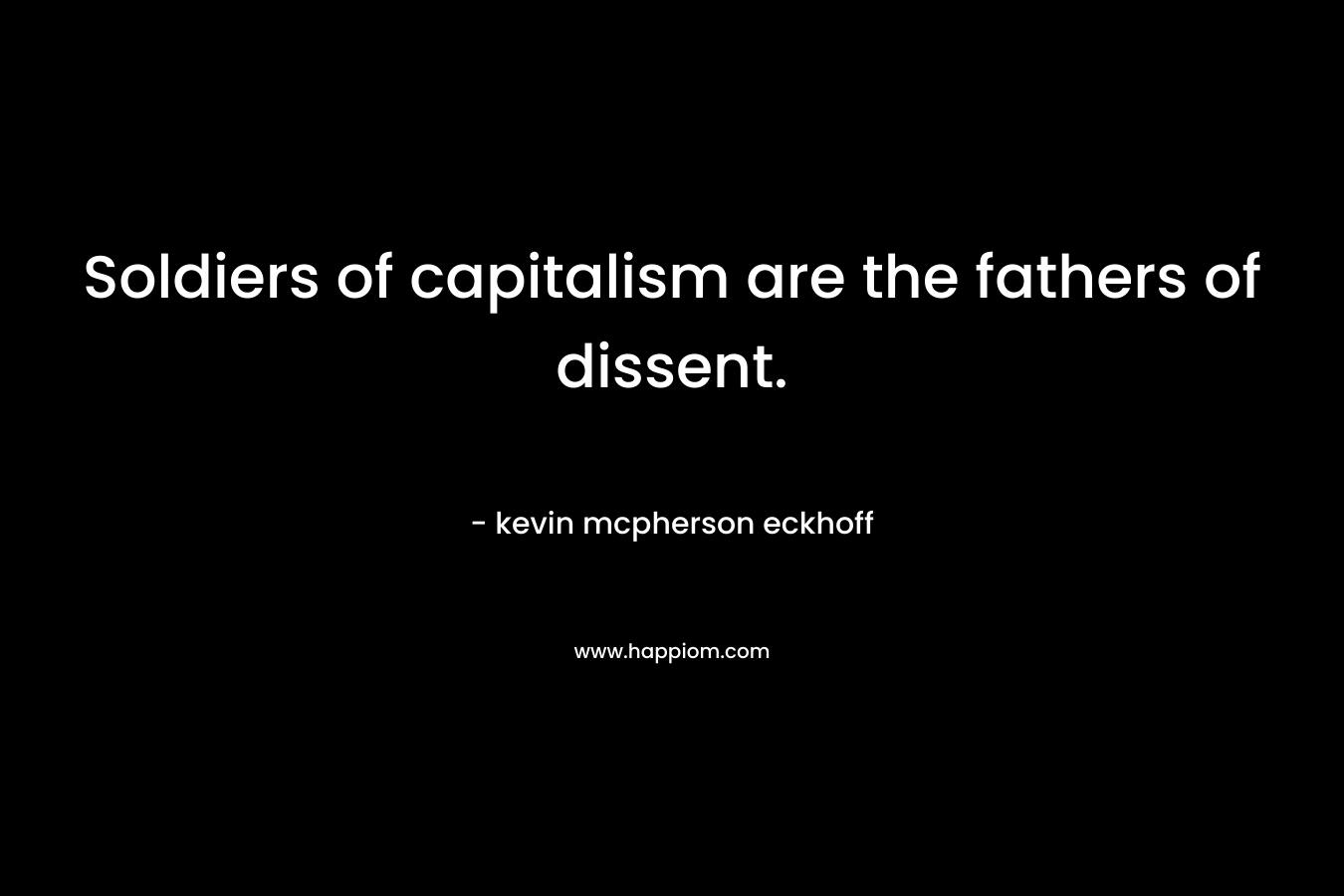 Soldiers of capitalism are the fathers of dissent. – kevin mcpherson eckhoff