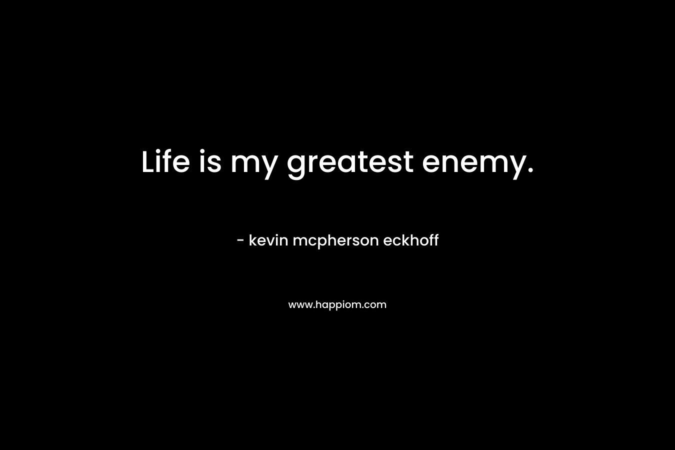 Life is my greatest enemy. – kevin mcpherson eckhoff