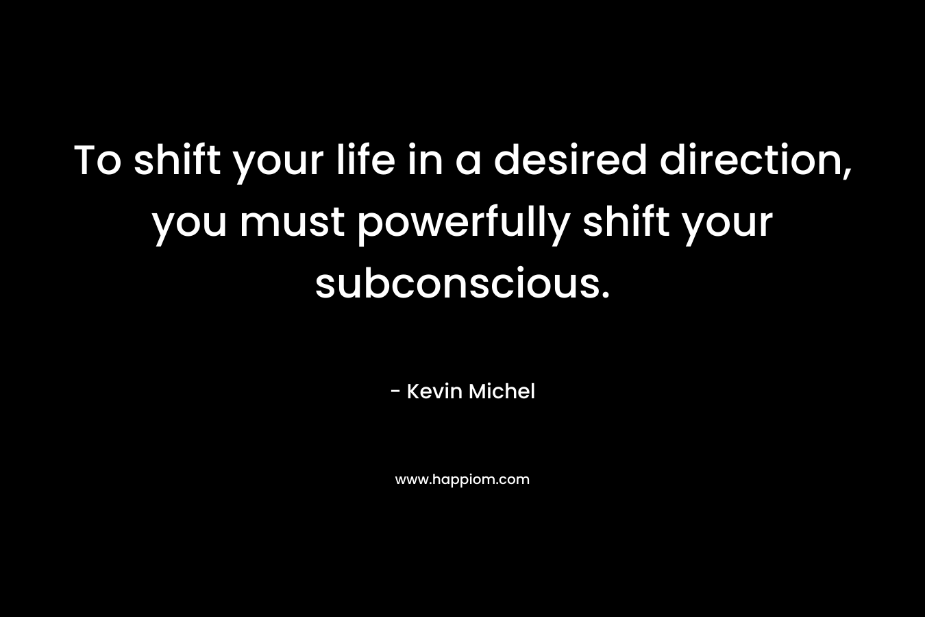 To shift your life in a desired direction, you must powerfully shift your subconscious.
