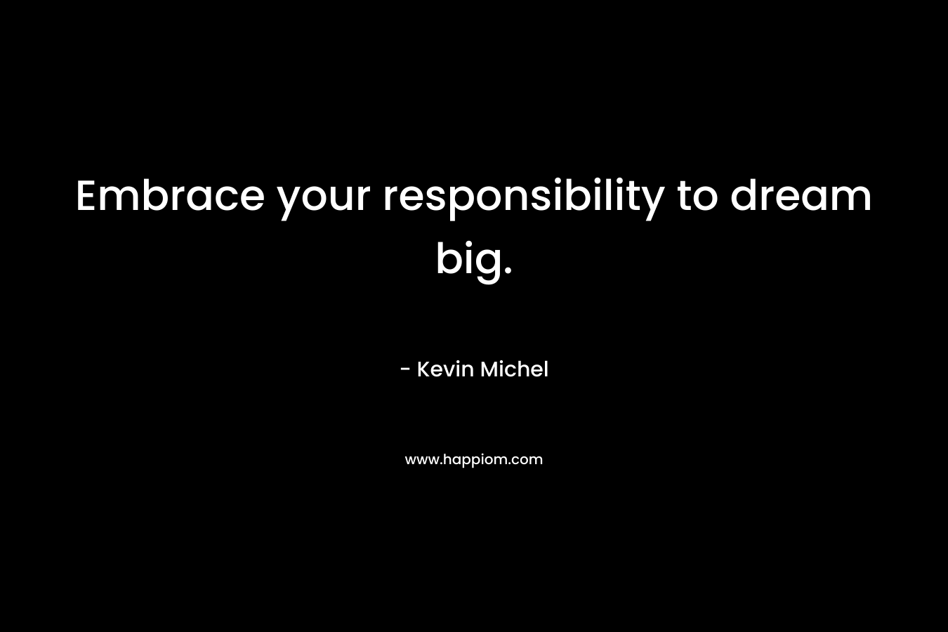 Embrace your responsibility to dream big. – Kevin Michel