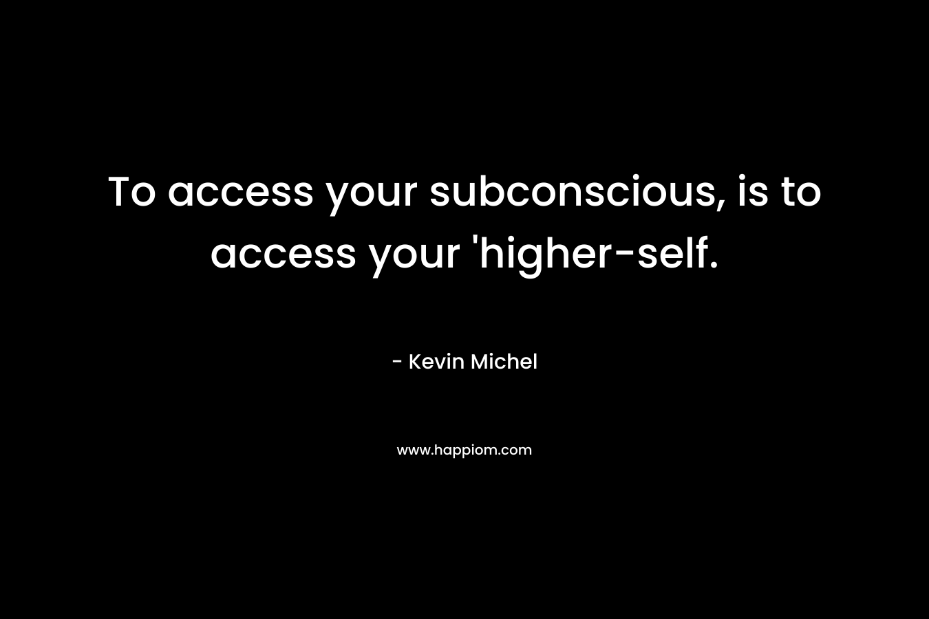 To access your subconscious, is to access your 'higher-self.