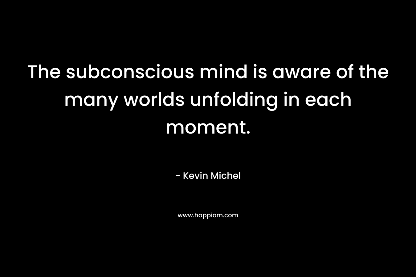 The subconscious mind is aware of the many worlds unfolding in each moment.