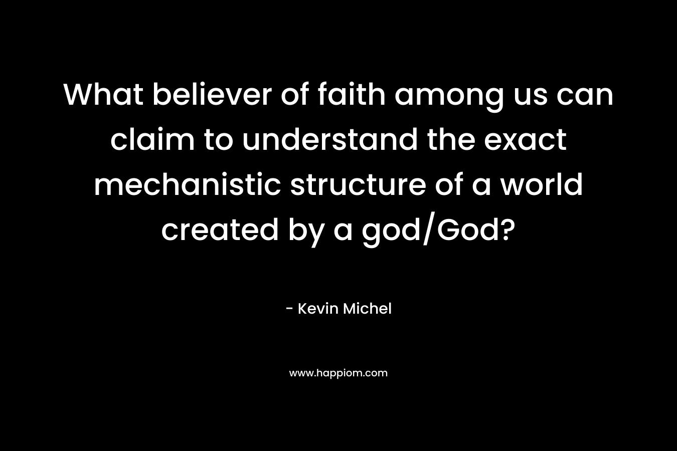 What believer of faith among us can claim to understand the exact mechanistic structure of a world created by a god/God? – Kevin Michel