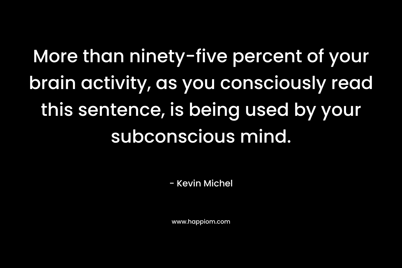 More than ninety-five percent of your brain activity, as you consciously read this sentence, is being used by your subconscious mind.