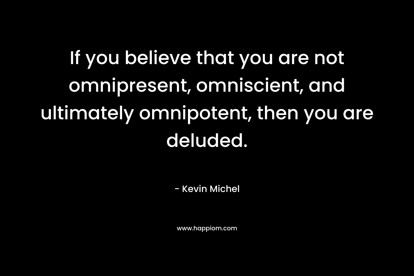 If you believe that you are not omnipresent, omniscient, and ultimately omnipotent, then you are deluded. – Kevin Michel