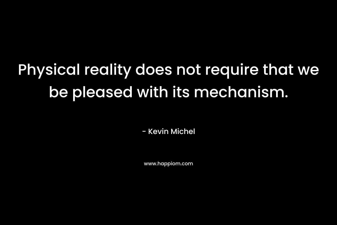 Physical reality does not require that we be pleased with its mechanism.