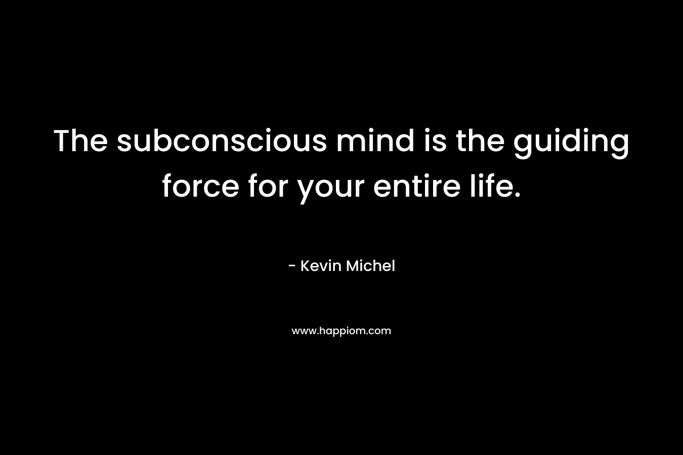 The subconscious mind is the guiding force for your entire life.