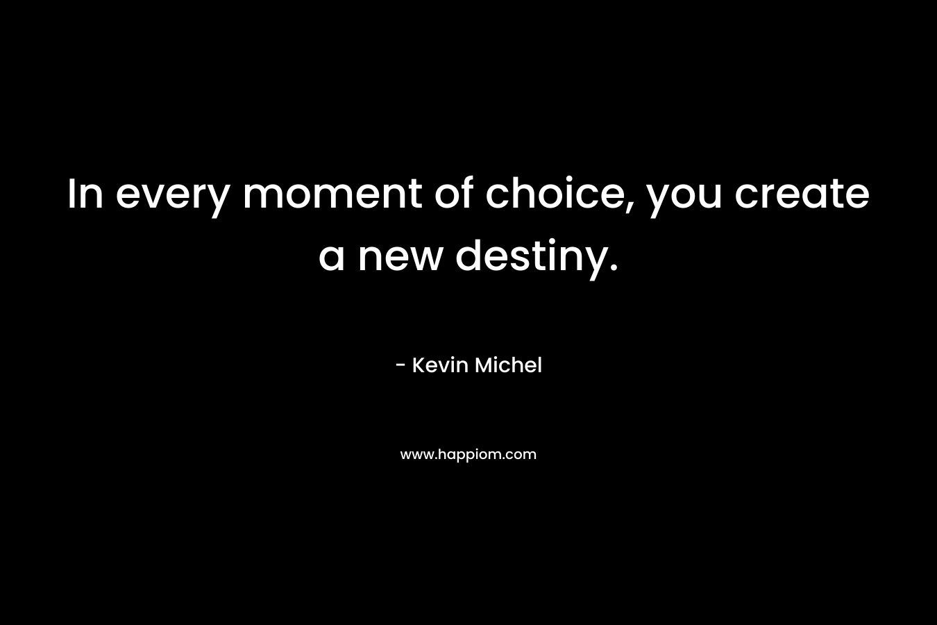 In every moment of choice, you create a new destiny. – Kevin Michel