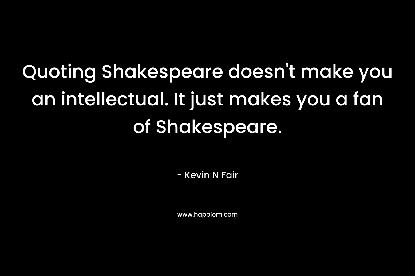 Quoting Shakespeare doesn’t make you an intellectual. It just makes you a fan of Shakespeare. – Kevin N Fair