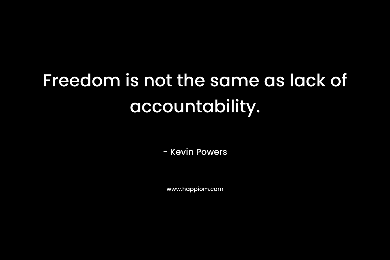 Freedom is not the same as lack of accountability. – Kevin Powers