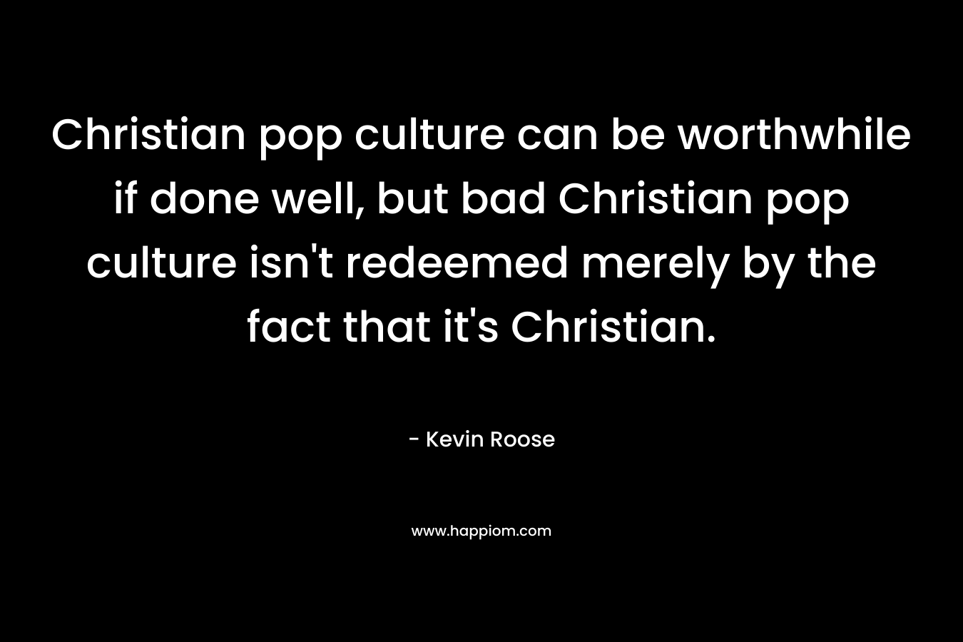 Christian pop culture can be worthwhile if done well, but bad Christian pop culture isn’t redeemed merely by the fact that it’s Christian. – Kevin Roose