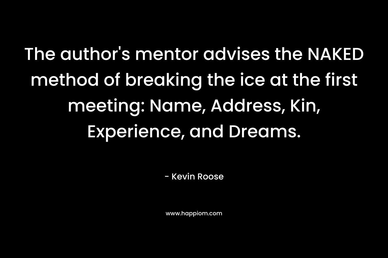 The author’s mentor advises the NAKED method of breaking the ice at the first meeting: Name, Address, Kin, Experience, and Dreams. – Kevin Roose