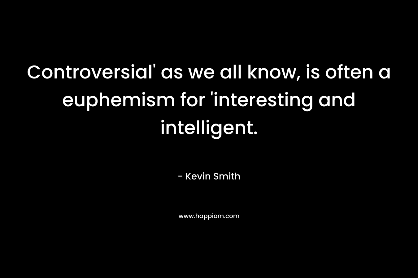 Controversial’ as we all know, is often a euphemism for ‘interesting and intelligent. – Kevin Smith