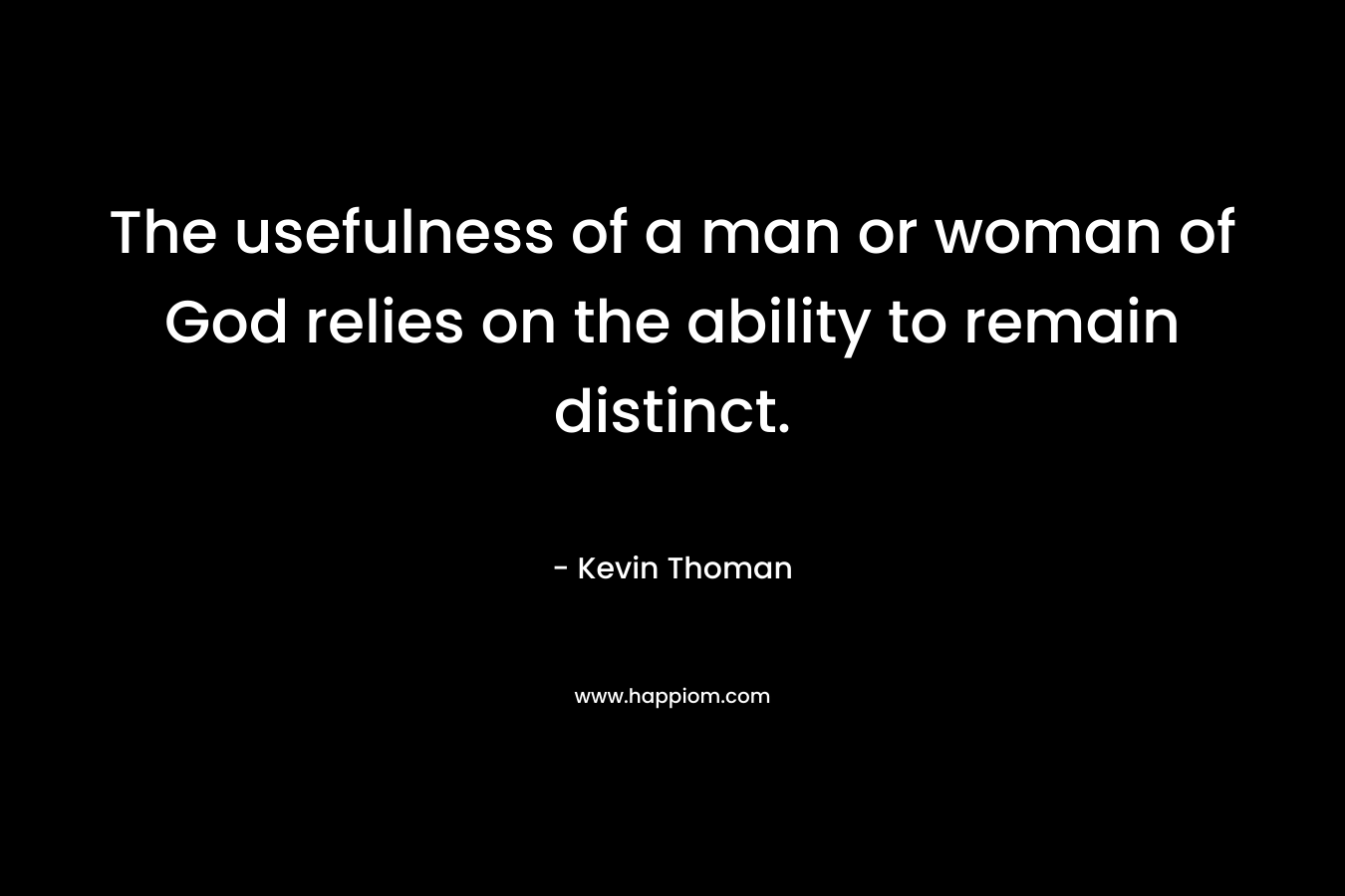 The usefulness of a man or woman of God relies on the ability to remain distinct. – Kevin Thoman