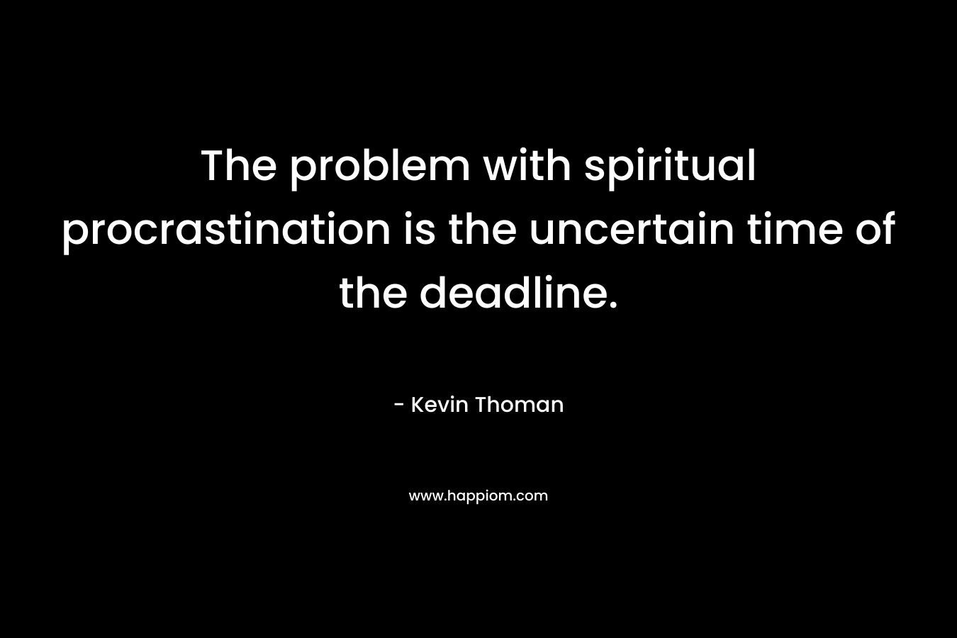 The problem with spiritual procrastination is the uncertain time of the deadline.