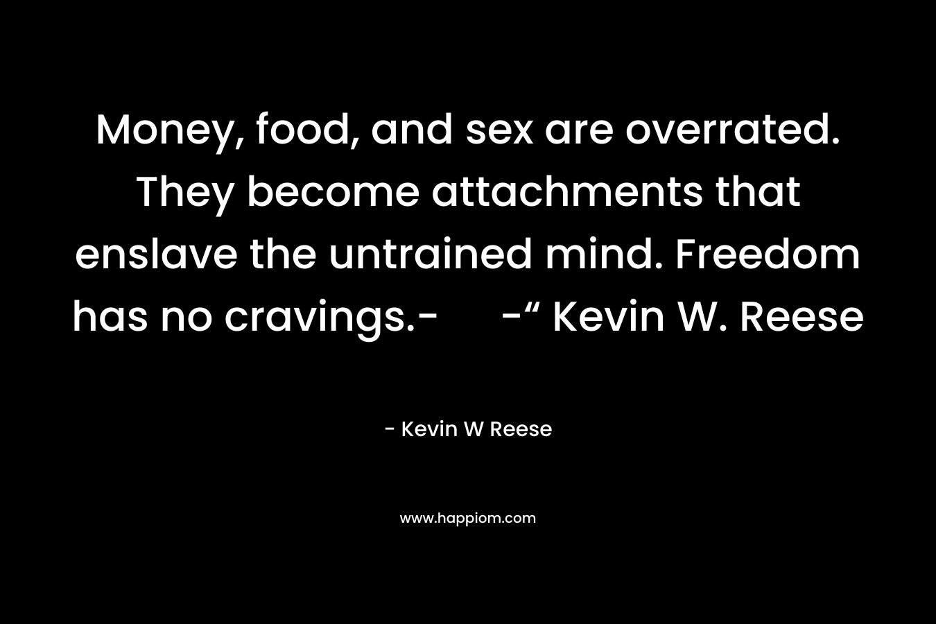 Money, food, and sex are overrated. They become attachments that enslave the untrained mind. Freedom has no cravings.- -“ Kevin W. Reese – Kevin W Reese