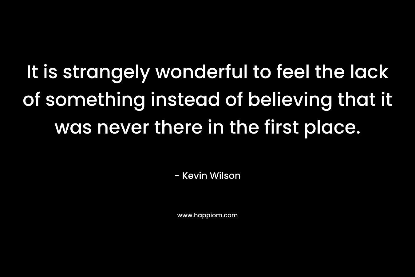 It is strangely wonderful to feel the lack of something instead of believing that it was never there in the first place. – Kevin    Wilson