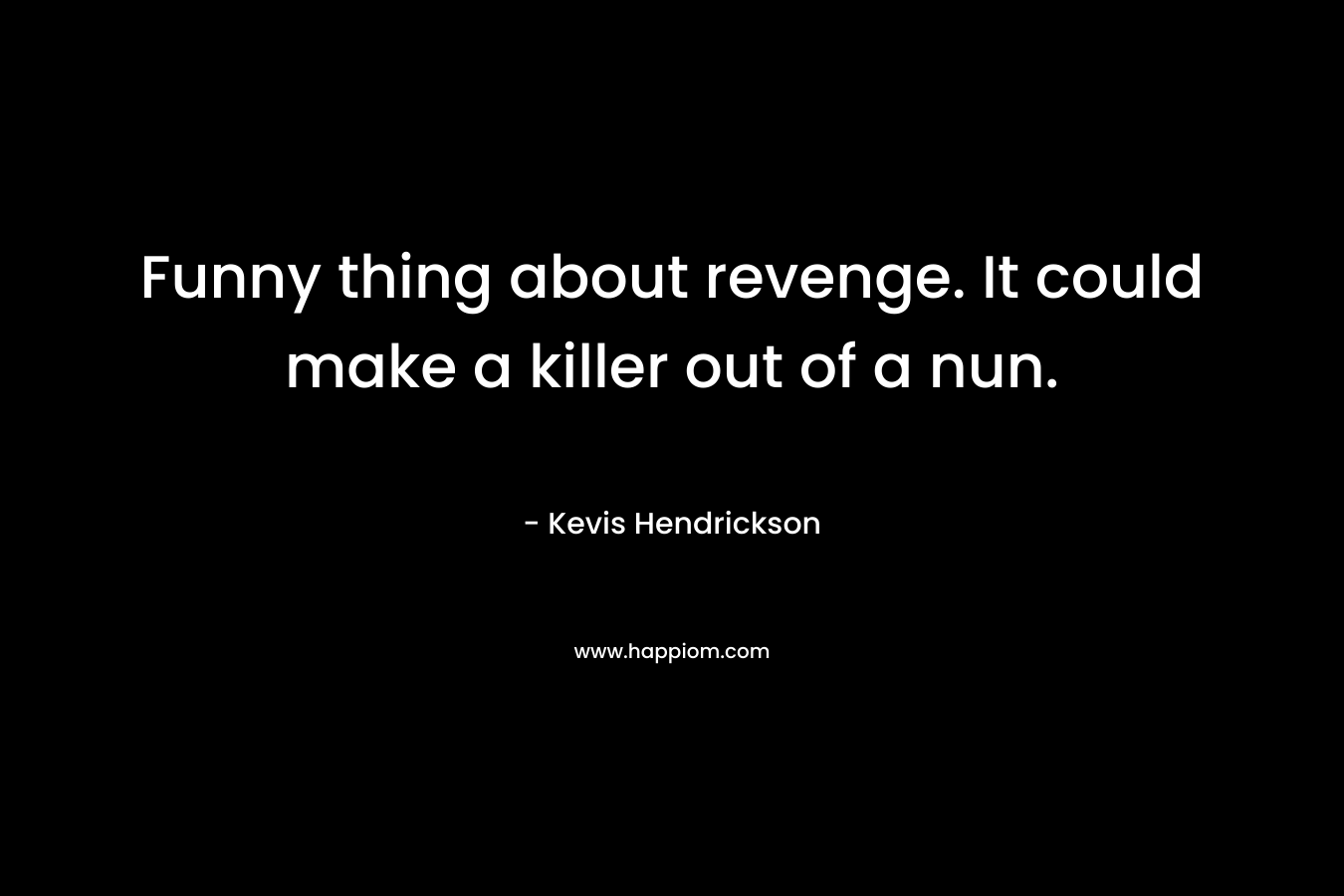 Funny thing about revenge. It could make a killer out of a nun. – Kevis Hendrickson