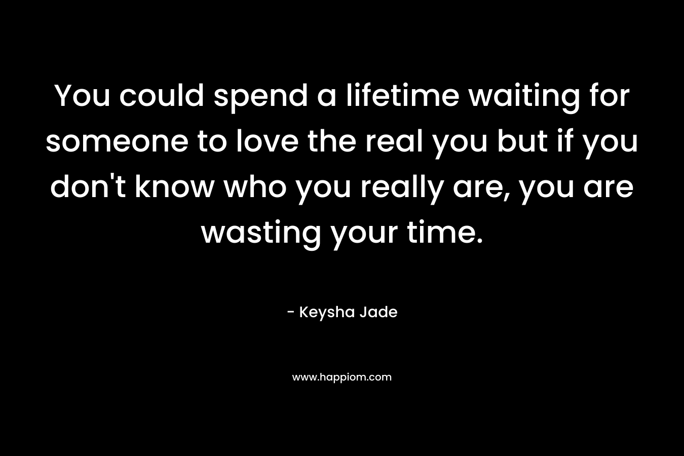 You could spend a lifetime waiting for someone to love the real you but if you don't know who you really are, you are wasting your time.
