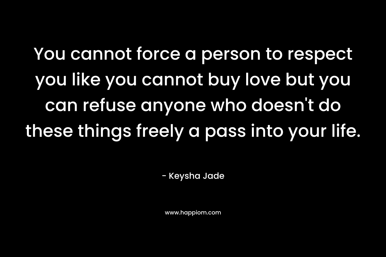 You cannot force a person to respect you like you cannot buy love but you can refuse anyone who doesn't do these things freely a pass into your life.