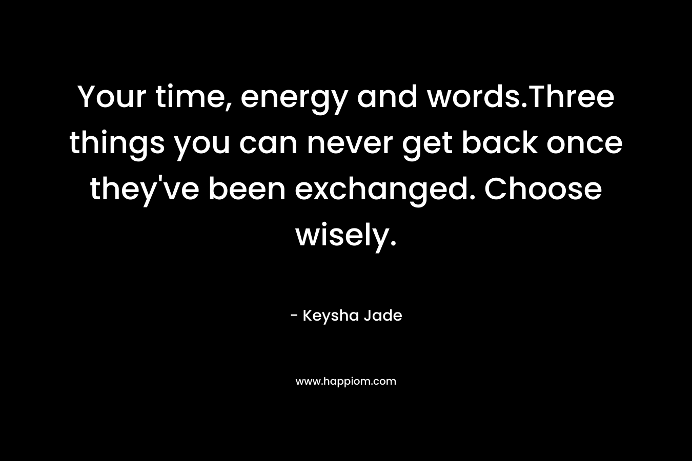 Your time, energy and words.Three things you can never get back once they’ve been exchanged. Choose wisely. – Keysha Jade