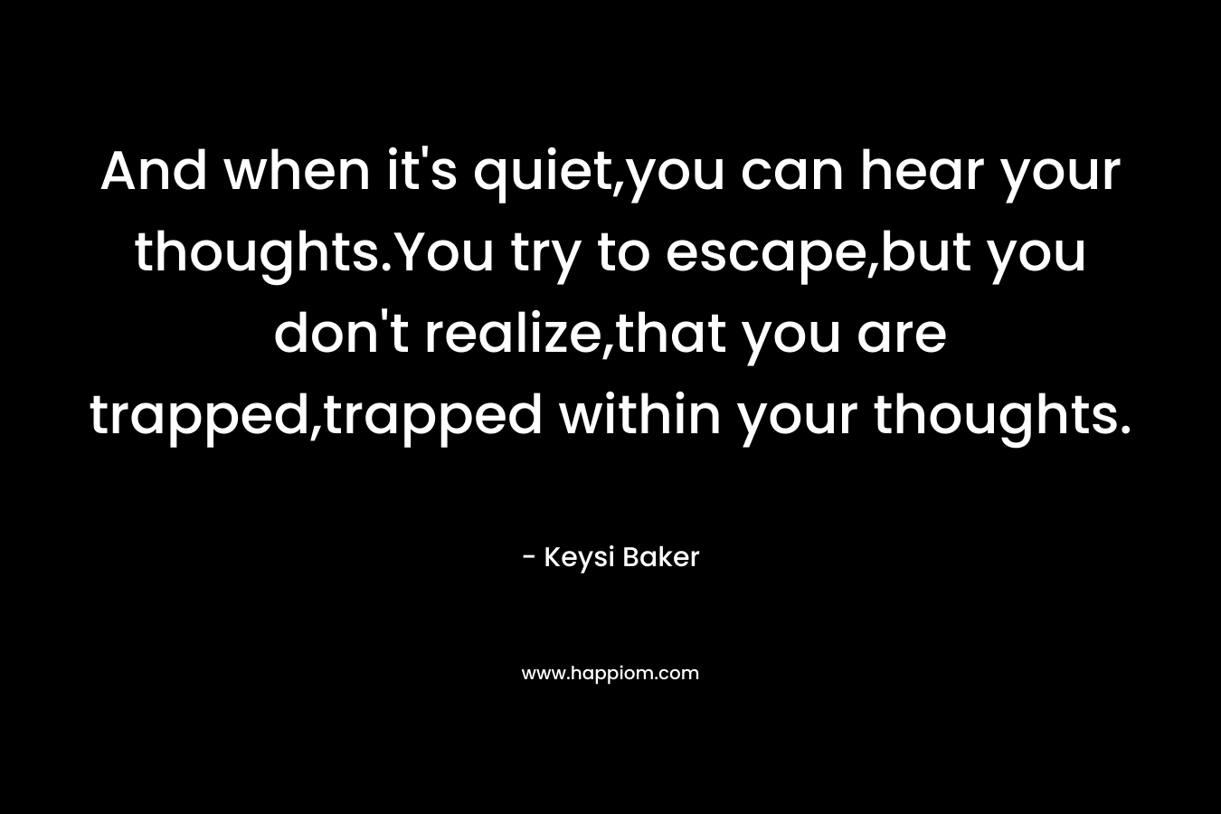 And when it's quiet,you can hear your thoughts.You try to escape,but you don't realize,that you are trapped,trapped within your thoughts.