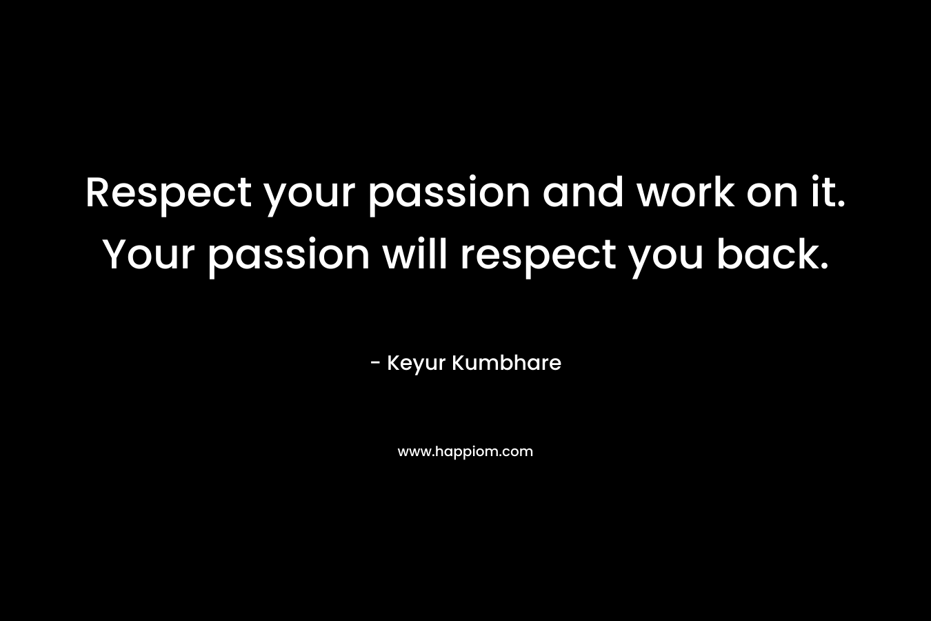 Respect your passion and work on it. Your passion will respect you back.
