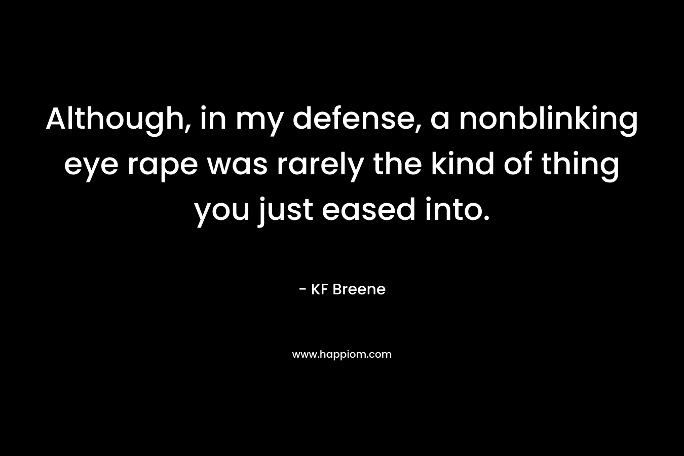 Although, in my defense, a nonblinking eye rape was rarely the kind of thing you just eased into.