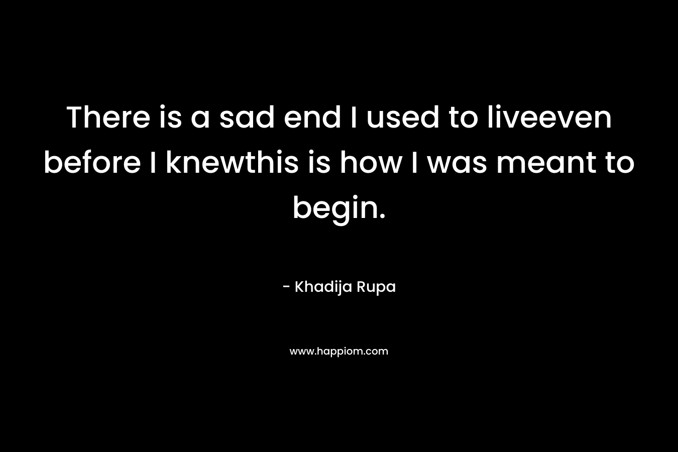 There is a sad end I used to liveeven before I knewthis is how I was meant to begin.