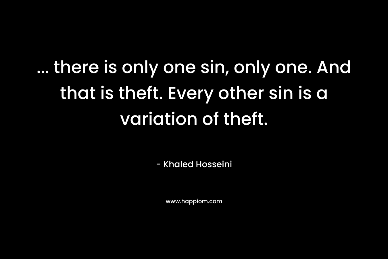 … there is only one sin, only one. And that is theft. Every other sin is a variation of theft. – Khaled Hosseini